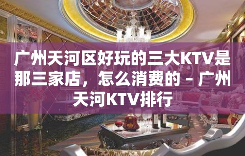 广州天河区好玩的三大KTV是那三家店，怎么消费的 – 广州天河KTV排行