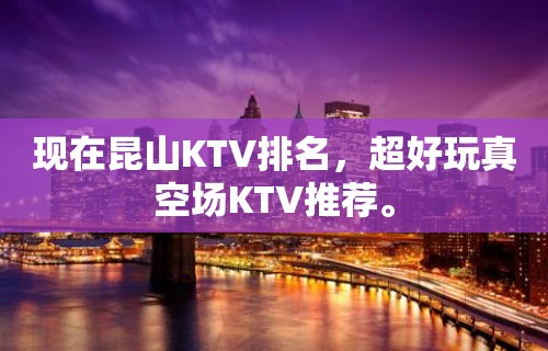 现在昆山KTV排名，超好玩真空场KTV推荐。