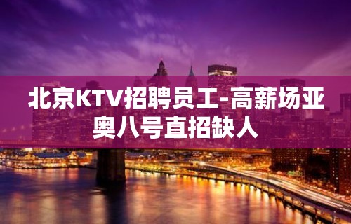 北京KTV招聘员工-高薪场亚奥八号直招缺人