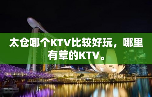 太仓哪个KTV比较好玩，哪里有荤的KTV。