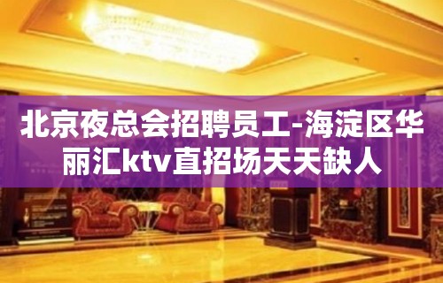 北京夜总会招聘员工-海淀区华丽汇ktv直招场天天缺人