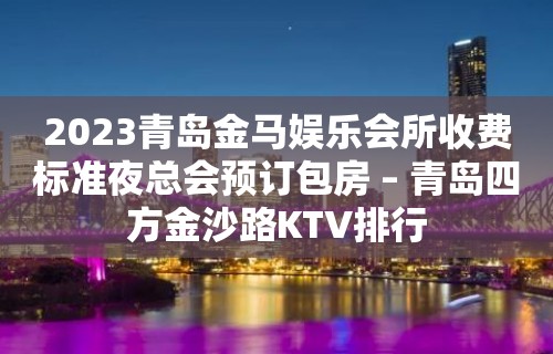 2023青岛金马娱乐会所收费标准夜总会预订包房 – 青岛四方金沙路KTV排行