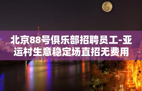 北京88号俱乐部招聘员工-亚运村生意稳定场直招无费用