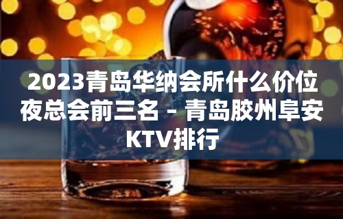 2023青岛华纳会所什么价位夜总会前三名 – 青岛胶州阜安KTV排行