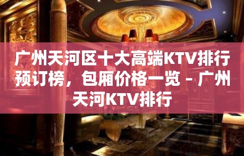 广州天河区十大高端KTV排行预订榜，包厢价格一览 – 广州天河KTV排行