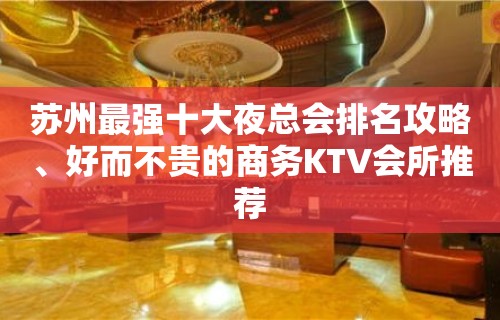 苏州最强十大夜总会排名攻略、好而不贵的商务KTV会所推荐