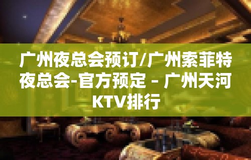 广州夜总会预订/广州索菲特夜总会-官方预定 – 广州天河KTV排行