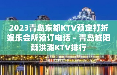 2023青岛东都KTV预定打折娱乐会所预订电话 – 青岛城阳棘洪滩KTV排行