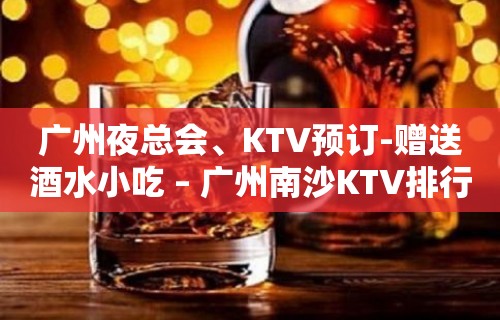 广州夜总会、KTV预订-赠送酒水小吃 – 广州南沙KTV排行