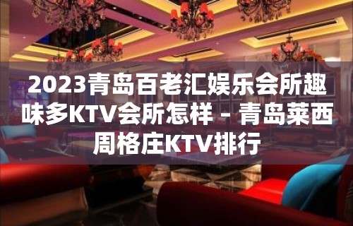 2023青岛百老汇娱乐会所趣味多KTV会所怎样 – 青岛莱西周格庄KTV排行