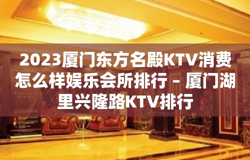 2023厦门东方名殿KTV消费怎么样娱乐会所排行 – 厦门湖里兴隆路KTV排行