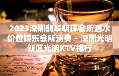 2023深圳翡翠明珠会所酒水价位娱乐会所消费 – 深圳光明新区光明KTV排行