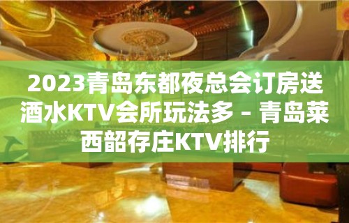 2023青岛东都夜总会订房送酒水KTV会所玩法多 – 青岛莱西韶存庄KTV排行