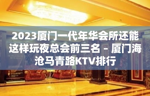 2023厦门一代年华会所还能这样玩夜总会前三名 – 厦门海沧马青路KTV排行