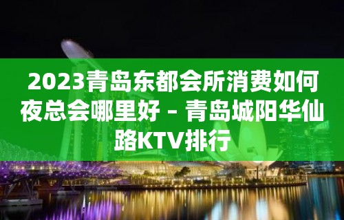 2023青岛东都会所消费如何夜总会哪里好 – 青岛城阳华仙路KTV排行