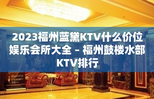 2023福州蓝黛KTV什么价位娱乐会所大全 – 福州鼓楼水部KTV排行