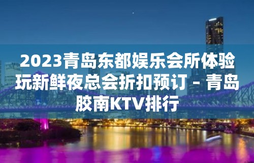 2023青岛东都娱乐会所体验玩新鲜夜总会折扣预订 – 青岛胶南KTV排行