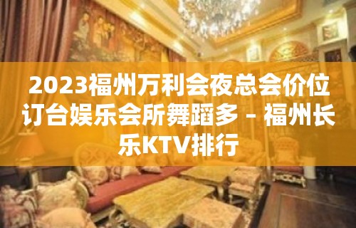 2023福州万利会夜总会价位订台娱乐会所舞蹈多 – 福州长乐KTV排行