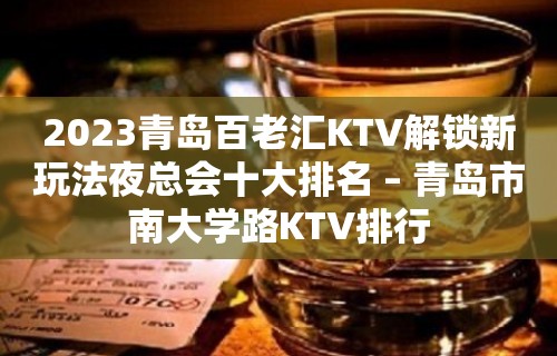 2023青岛百老汇KTV解锁新玩法夜总会十大排名 – 青岛市南大学路KTV排行