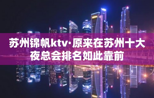 苏州锦帆ktv·原来在苏州十大夜总会排名如此靠前