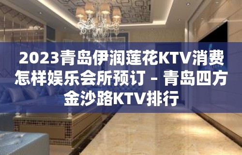 2023青岛伊润莲花KTV消费怎样娱乐会所预订 – 青岛四方金沙路KTV排行