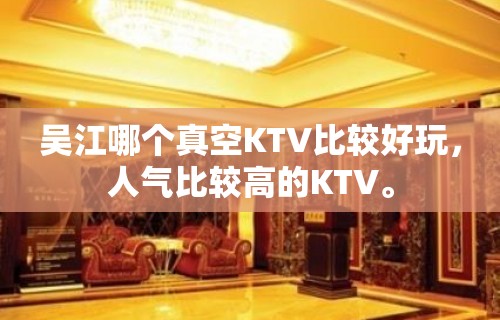 吴江哪个真空KTV比较好玩，人气比较高的KTV。