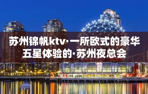 苏州锦帆ktv·一所欧式的豪华五星体验的·苏州夜总会