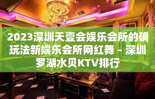 2023深圳天壹会娱乐会所的确玩法新娱乐会所网红舞 – 深圳罗湖水贝KTV排行