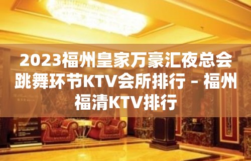 2023福州皇家万豪汇夜总会跳舞环节KTV会所排行 – 福州福清KTV排行