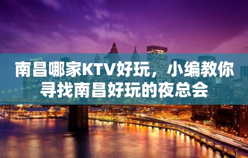 南昌哪家KTV好玩，小编教你寻找南昌好玩的夜总会