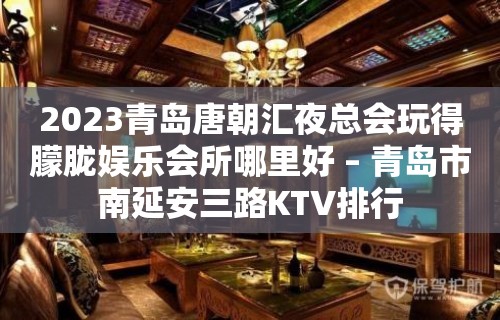 2023青岛唐朝汇夜总会玩得朦胧娱乐会所哪里好 – 青岛市南延安三路KTV排行