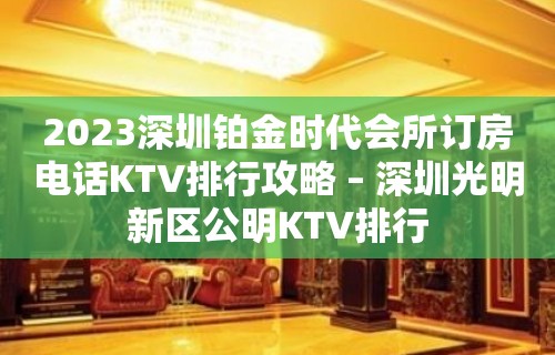 2023深圳铂金时代会所订房电话KTV排行攻略 – 深圳光明新区公明KTV排行