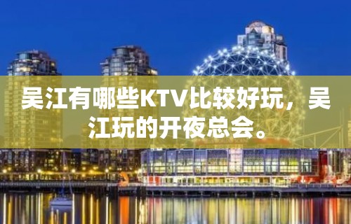 吴江有哪些KTV比较好玩，吴江玩的开夜总会。