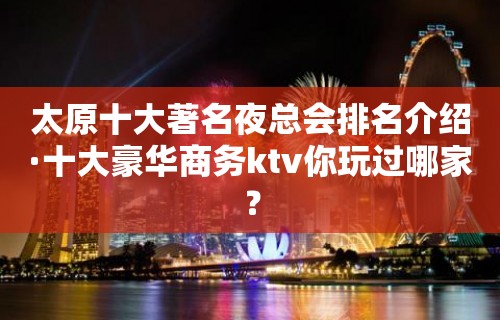 太原十大著名夜总会排名介绍·十大豪华商务ktv你玩过哪家？