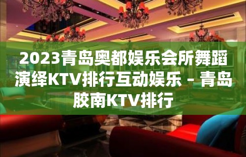 2023青岛奥都娱乐会所舞蹈演绎KTV排行互动娱乐 – 青岛胶南KTV排行