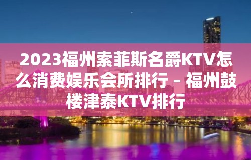 2023福州索菲斯名爵KTV怎么消费娱乐会所排行 – 福州鼓楼津泰KTV排行