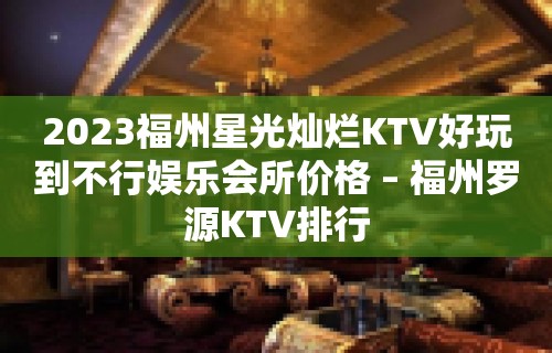 2023福州星光灿烂KTV好玩到不行娱乐会所价格 – 福州罗源KTV排行