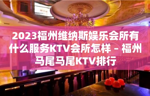 2023福州维纳斯娱乐会所有什么服务KTV会所怎样 – 福州马尾马尾KTV排行