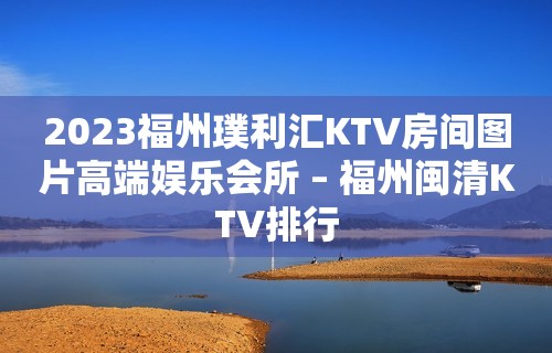 2023福州璞利汇KTV房间图片高端娱乐会所 – 福州闽清KTV排行