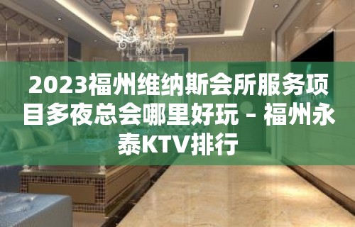 2023福州维纳斯会所服务项目多夜总会哪里好玩 – 福州永泰KTV排行