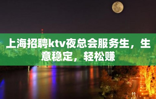 上海招聘ktv夜总会服务生，生意稳定，轻松赚