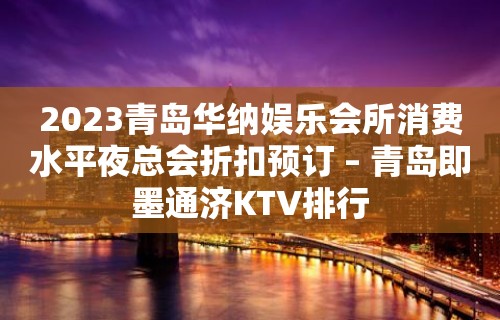 2023青岛华纳娱乐会所消费水平夜总会折扣预订 – 青岛即墨通济KTV排行