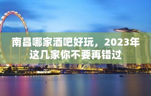 南昌哪家酒吧好玩，2023年这几家你不要再错过