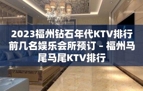 2023福州钻石年代KTV排行前几名娱乐会所预订 – 福州马尾马尾KTV排行