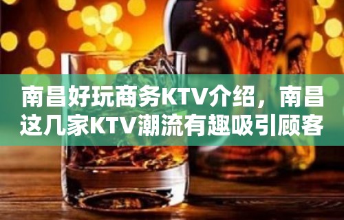 南昌好玩商务KTV介绍，南昌这几家KTV潮流有趣吸引顾客