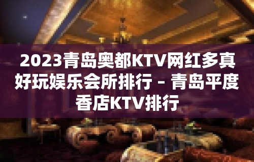 2023青岛奥都KTV网红多真好玩娱乐会所排行 – 青岛平度香店KTV排行