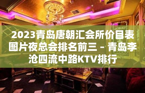 2023青岛唐朝汇会所价目表图片夜总会排名前三 – 青岛李沧四流中路KTV排行