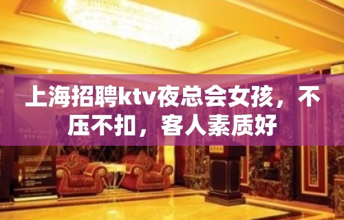 上海招聘ktv夜总会女孩，不压不扣，客人素质好