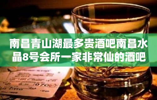 南昌青山湖最多贵酒吧南昌水晶8号会所一家非常仙的酒吧