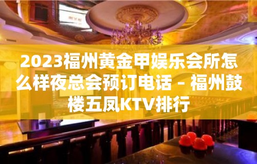 2023福州黄金甲娱乐会所怎么样夜总会预订电话 – 福州鼓楼五凤KTV排行